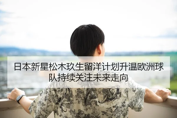 日本新星松木玖生留洋计划升温欧洲球队持续关注未来走向