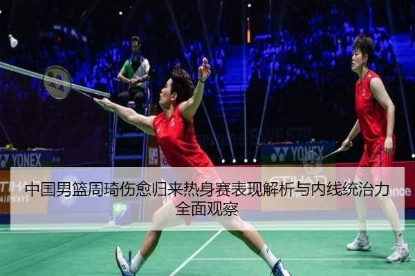 中国男篮周琦伤愈归来热身赛表现解析与内线统治力全面观察