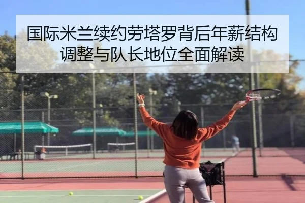 国际米兰续约劳塔罗背后年薪结构调整与队长地位全面解读