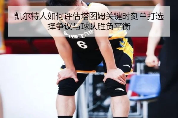 凯尔特人如何评估塔图姆关键时刻单打选择争议与球队胜负平衡