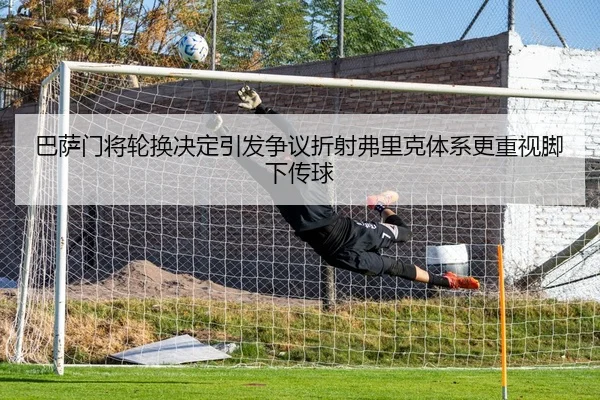 巴萨门将轮换决定引发争议折射弗里克体系更重视脚下传球