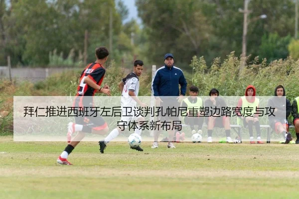 拜仁推进西班牙左后卫谈判孔帕尼重塑边路宽度与攻守体系新布局